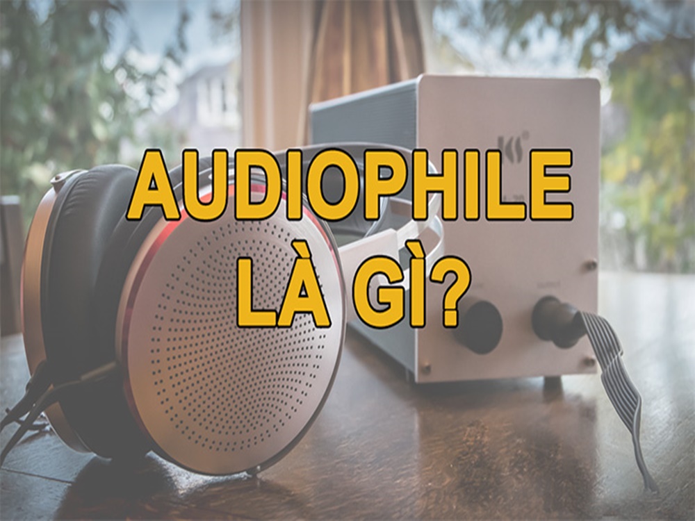 Audiophile là gì? Thế nào là một Audiophile chân chính là gì?