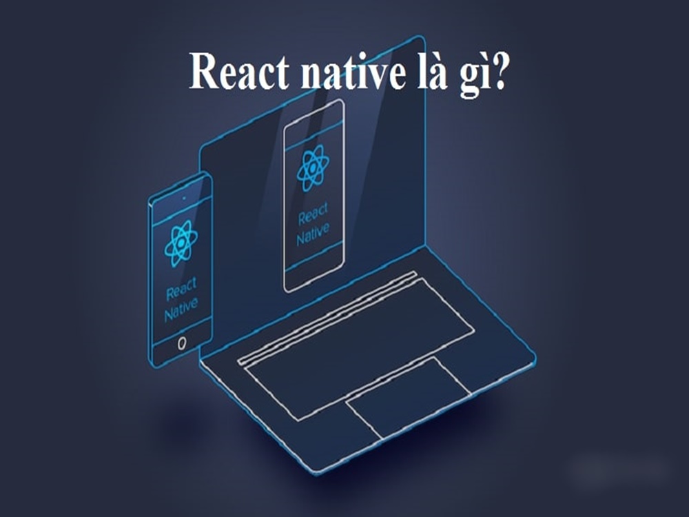 React native là gì? Tổng quát về react native cần nắm rõ