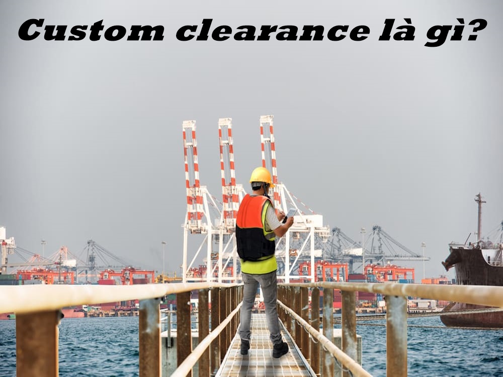 Custom clearance là gì? Kinh nghiệm vận chuyển hàng hóa chuyên nghiệp