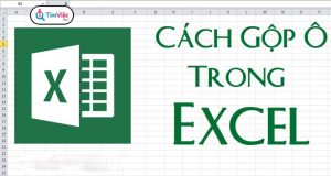 Cách gộp ô trong Excel nhanh, gọn mà không mất dữ liệu