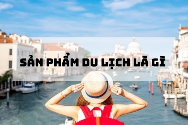 Sản Phẩm Du Lịch Là Gì? Các Đặc Điểm Của Sản Phẩm Du Lịch